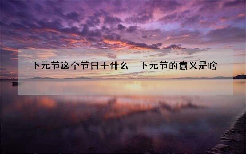 下元节这个节日干什么 下元节的意义是啥